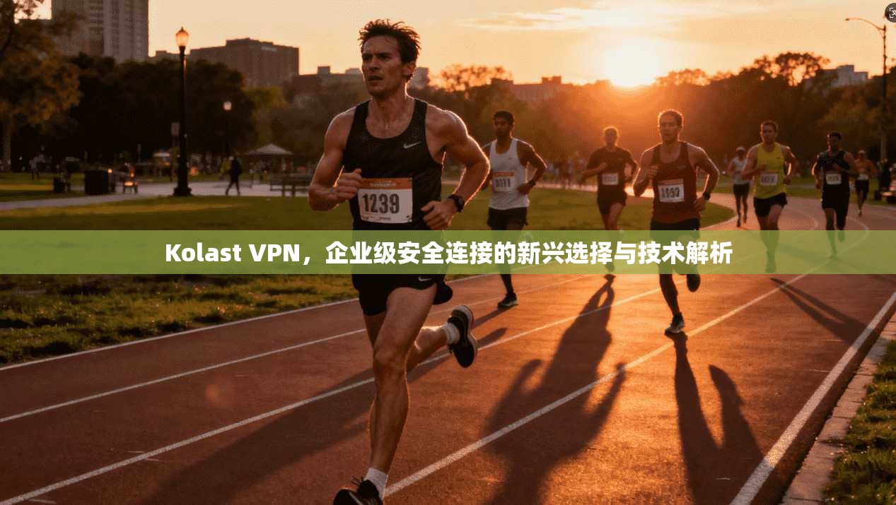 Kolast VPN，企业级安全连接的新兴选择与技术解析