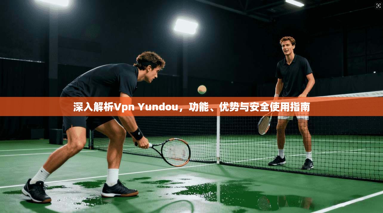 深入解析Vpn Yundou，功能、优势与安全使用指南