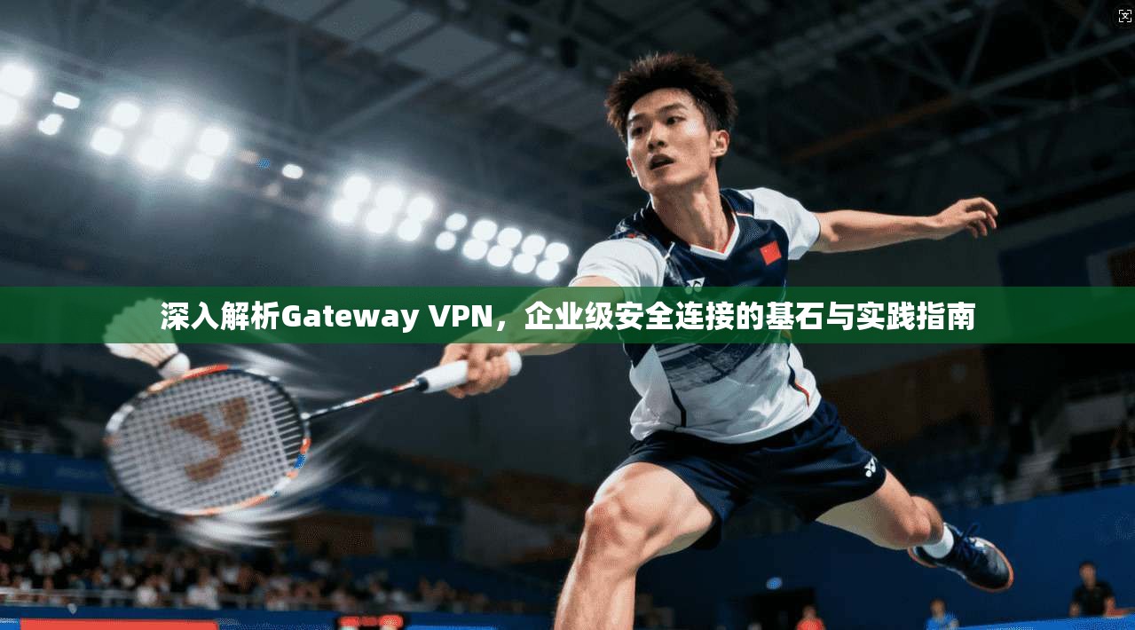 深入解析Gateway VPN，企业级安全连接的基石与实践指南