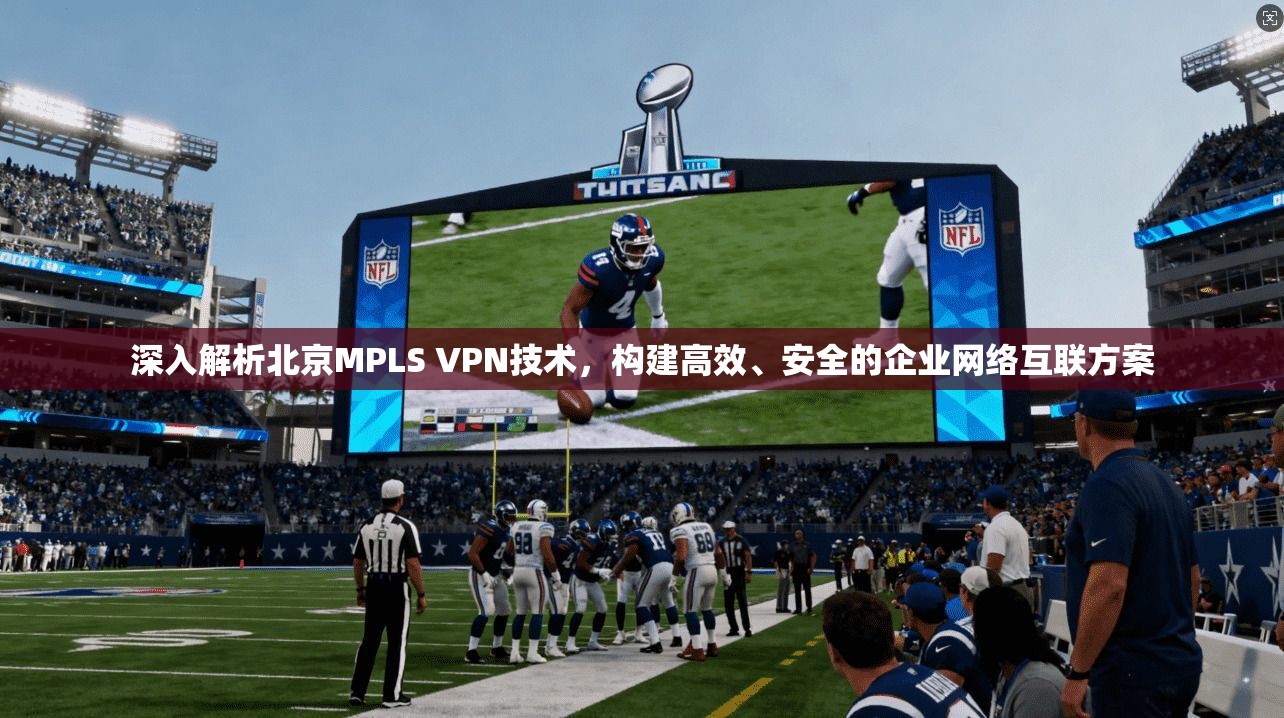 深入解析北京MPLS VPN技术，构建高效、安全的企业网络互联方案