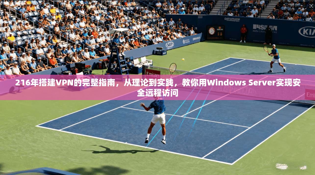 216年搭建VPN的完整指南，从理论到实践，教你用Windows Server实现安全远程访问