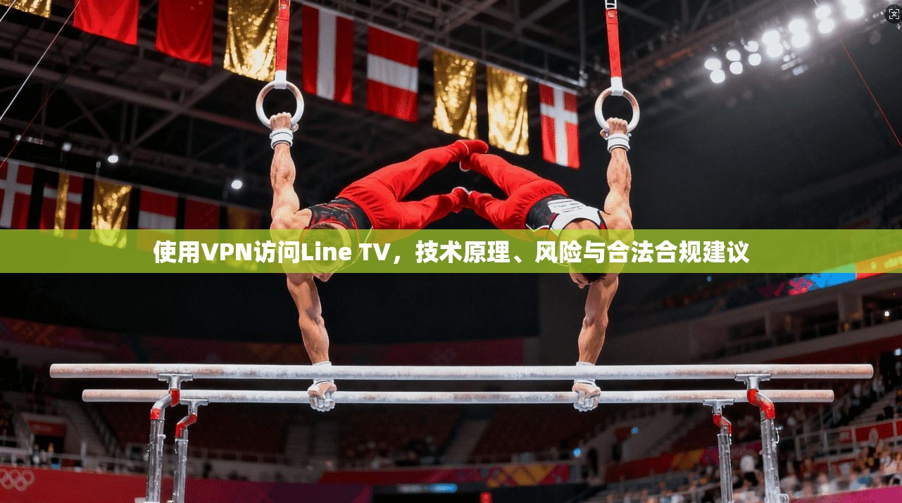 使用VPN访问Line TV，技术原理、风险与合法合规建议