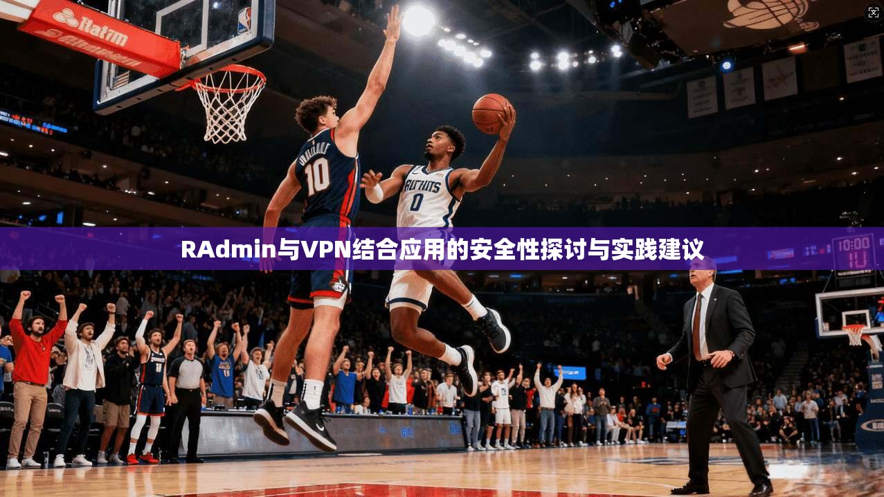 RAdmin与VPN结合应用的安全性探讨与实践建议