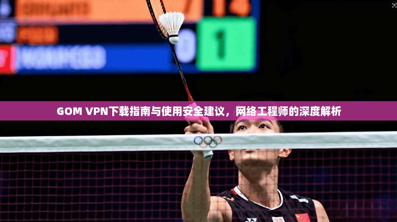 GOM VPN下载指南与使用安全建议，网络工程师的深度解析