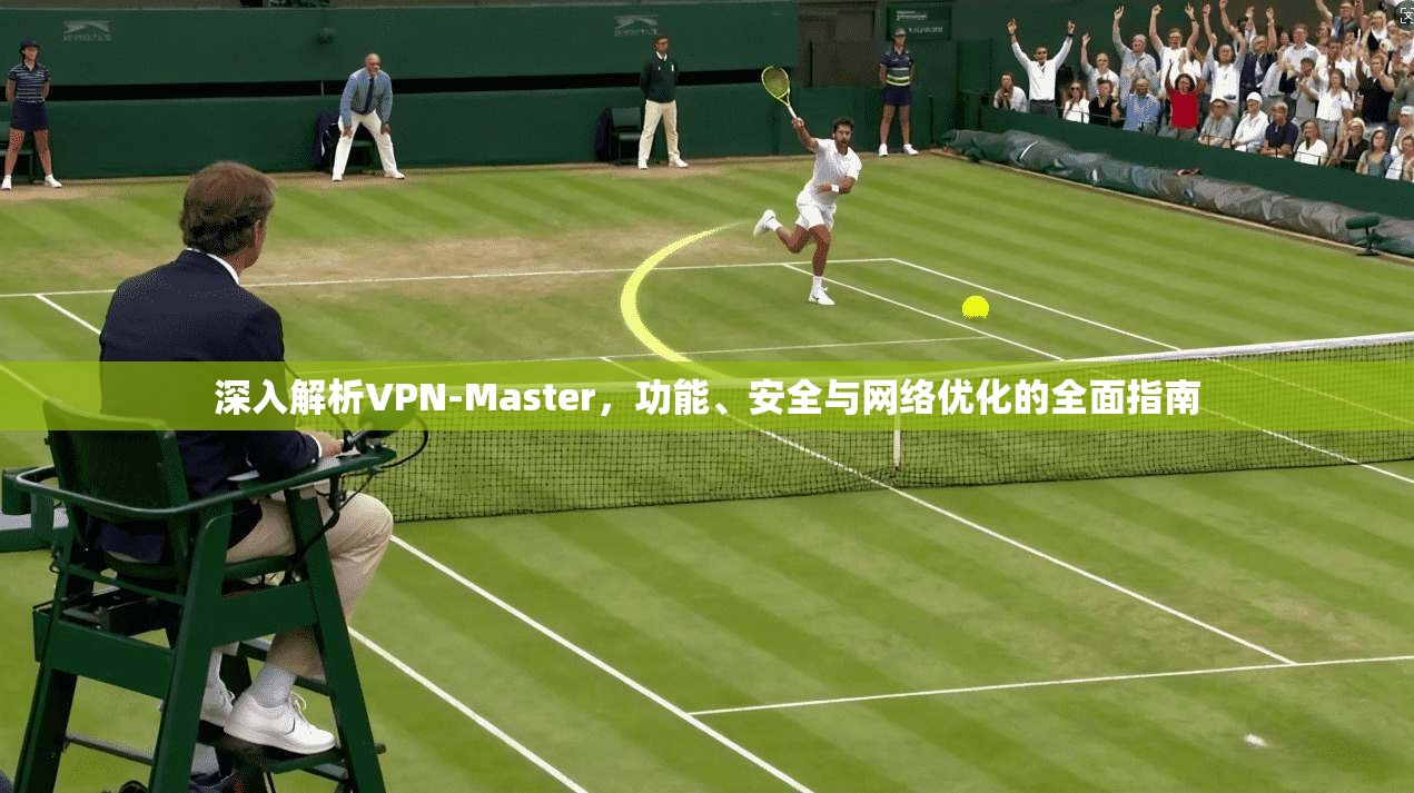 深入解析VPN-Master，功能、安全与网络优化的全面指南