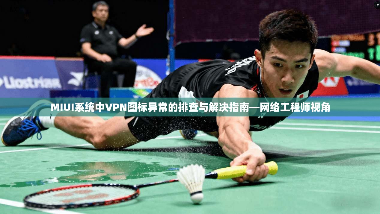 MIUI系统中VPN图标异常的排查与解决指南—网络工程师视角