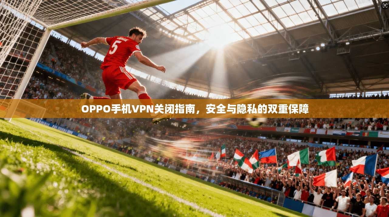 OPPO手机VPN关闭指南，安全与隐私的双重保障