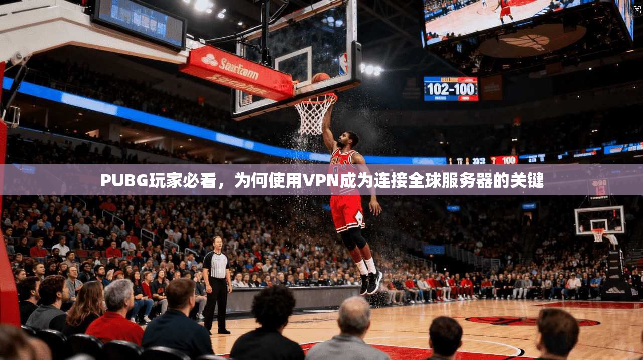 PUBG玩家必看，为何使用VPN成为连接全球服务器的关键