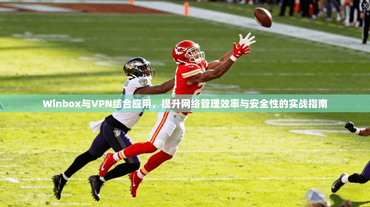Winbox与VPN结合应用，提升网络管理效率与安全性的实战指南