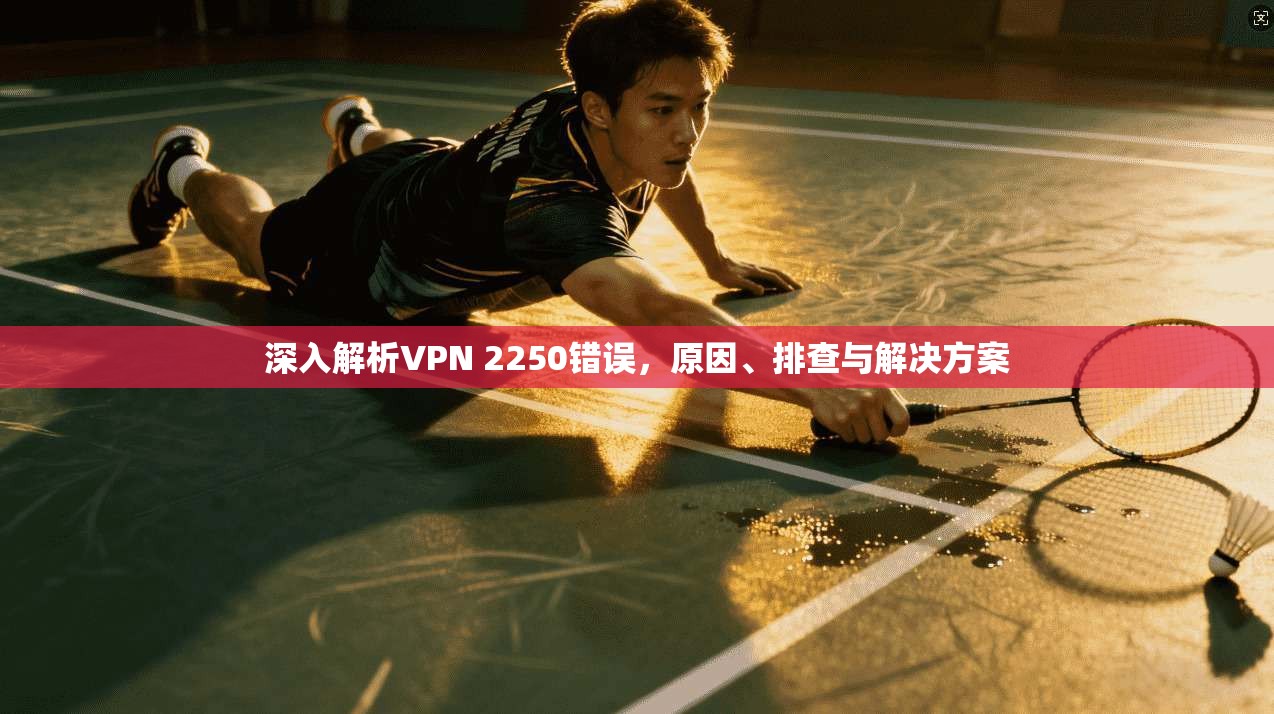 深入解析VPN 2250错误,原因、排查与解决方案
