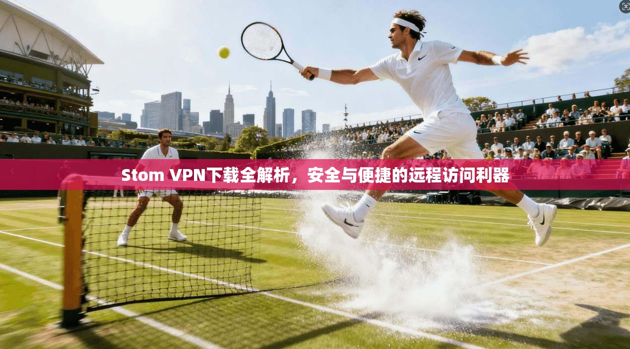 Stom VPN下载全解析，安全与便捷的远程访问利器