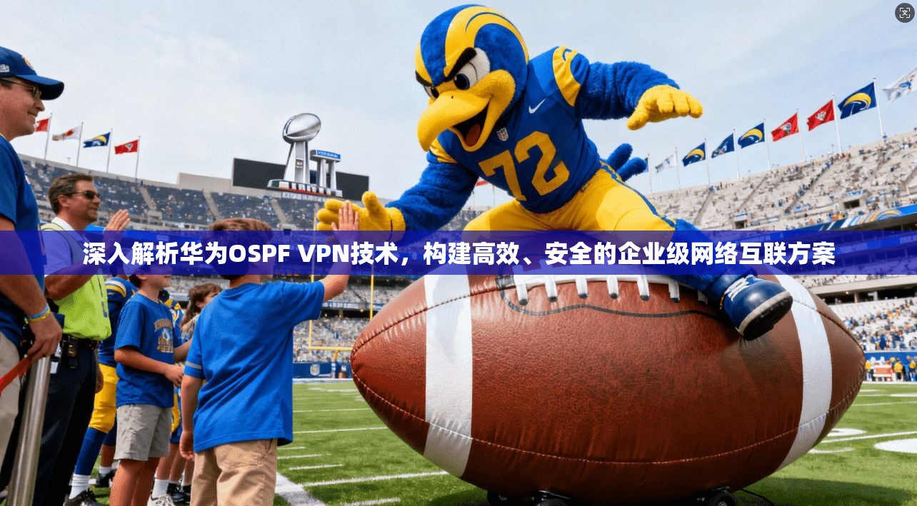 深入解析华为OSPF VPN技术，构建高效、安全的企业级网络互联方案