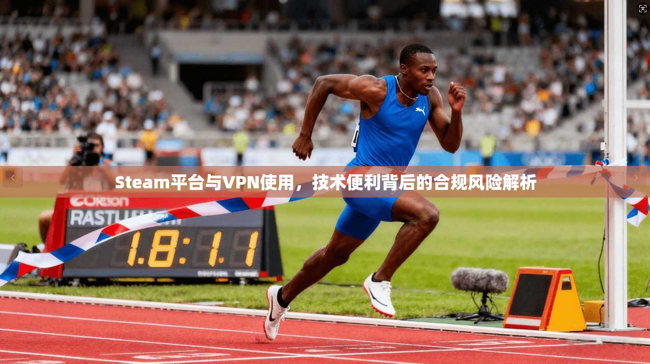 Steam平台与VPN使用，技术便利背后的合规风险解析