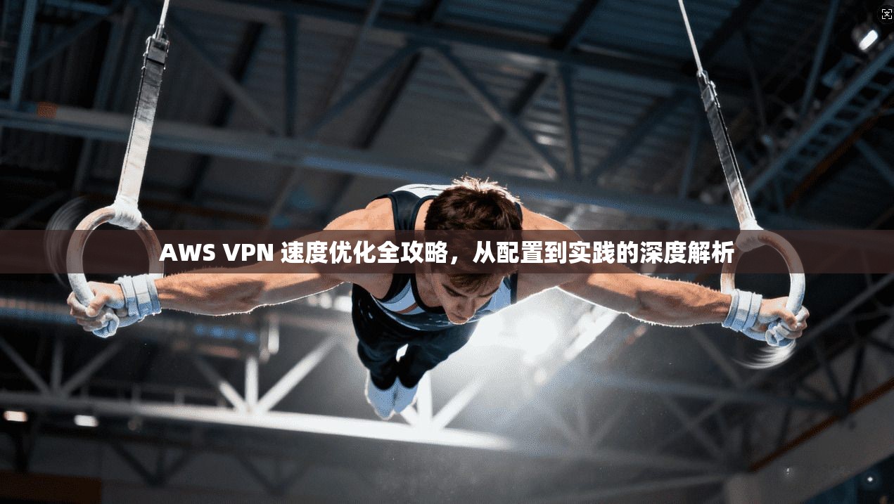 AWS VPN 速度优化全攻略，从配置到实践的深度解析