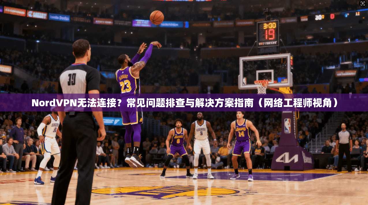 NordVPN无法连接？常见问题排查与解决方案指南（网络工程师视角）