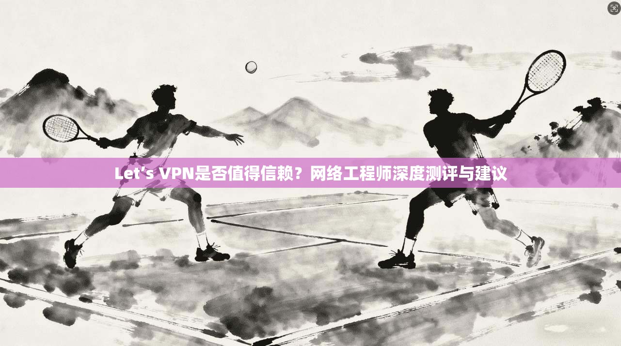 Let’s VPN是否值得信赖？网络工程师深度测评与建议