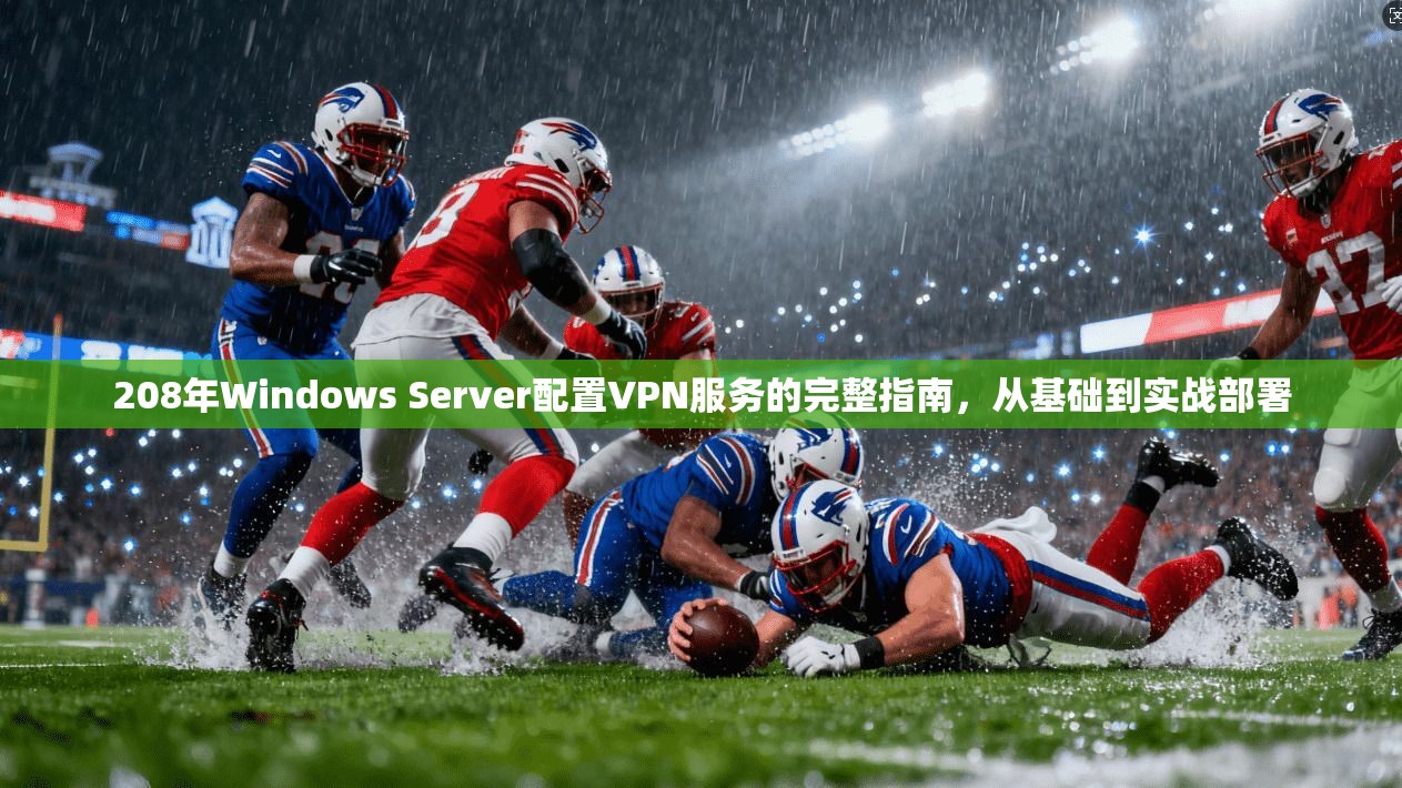 208年Windows Server配置VPN服务的完整指南，从基础到实战部署