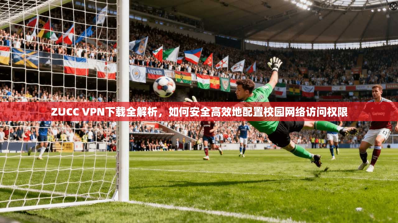 ZUCC VPN下载全解析，如何安全高效地配置校园网络访问权限