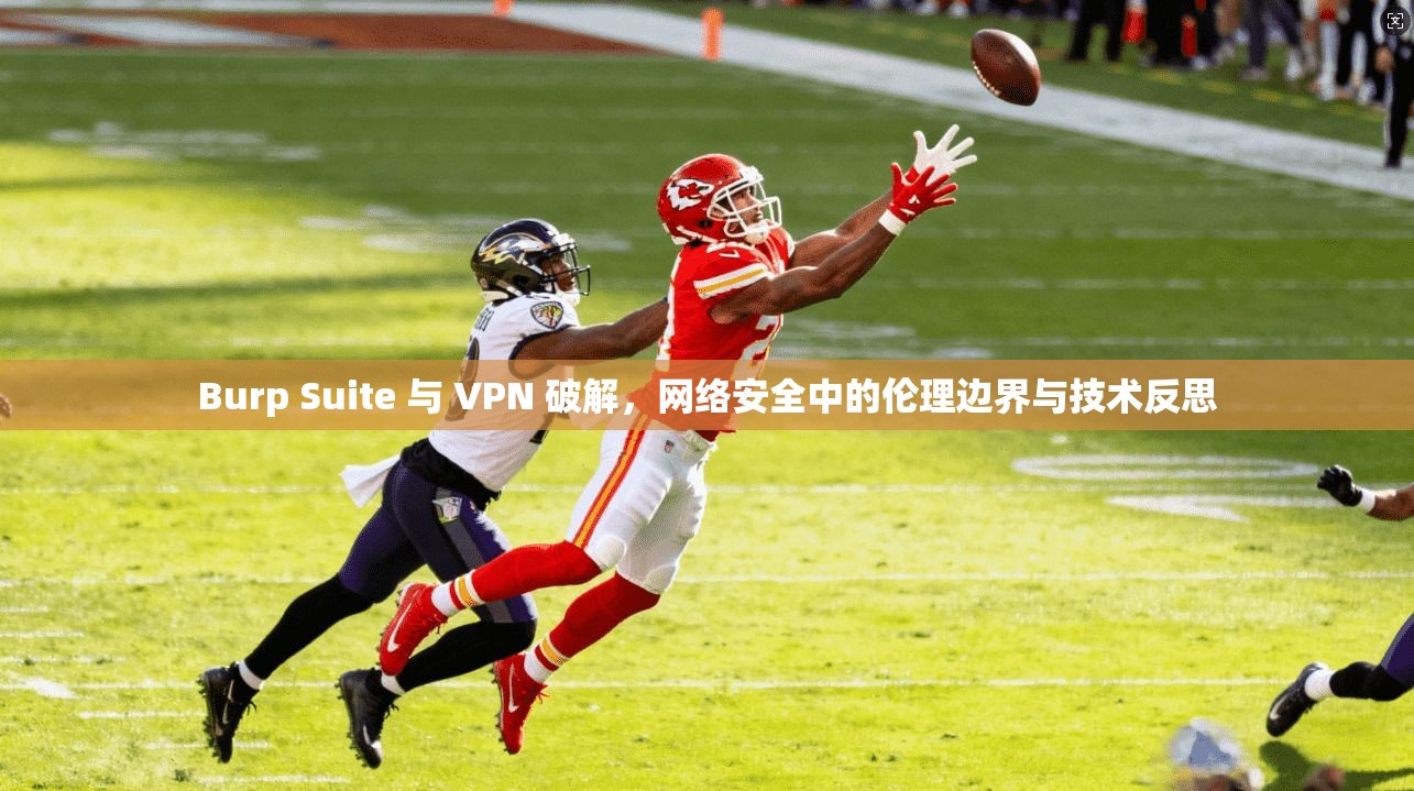 Burp Suite 与 VPN 破解，网络安全中的伦理边界与技术反思