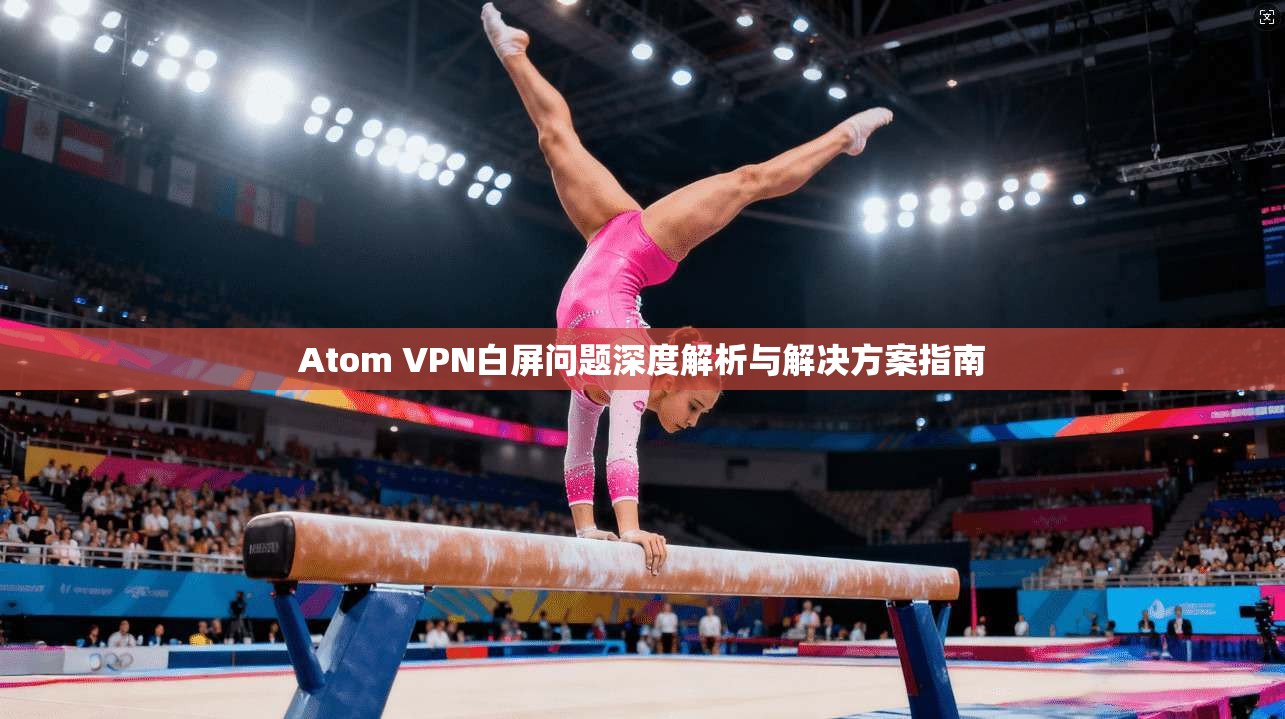 Atom VPN白屏问题深度解析与解决方案指南
