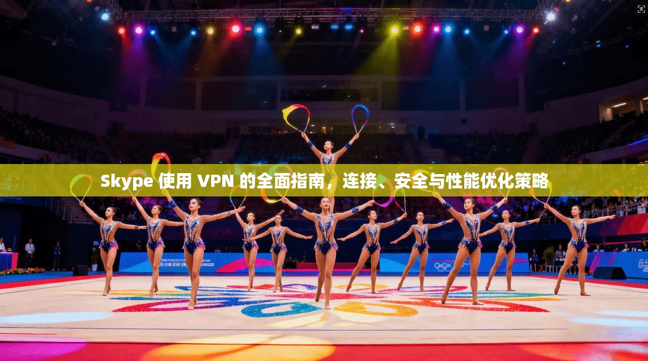 Skype 使用 VPN 的全面指南，连接、安全与性能优化策略