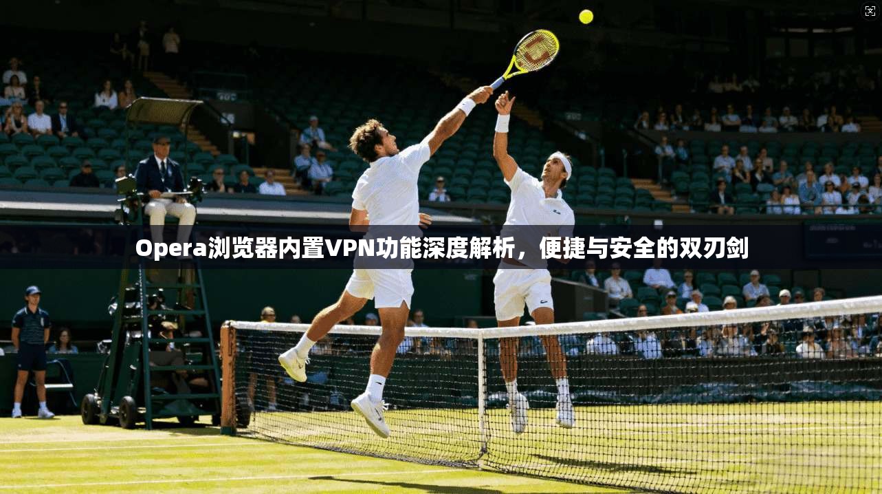 Opera浏览器内置VPN功能深度解析，便捷与安全的双刃剑