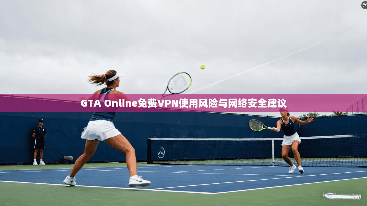 GTA Online免费VPN使用风险与网络安全建议