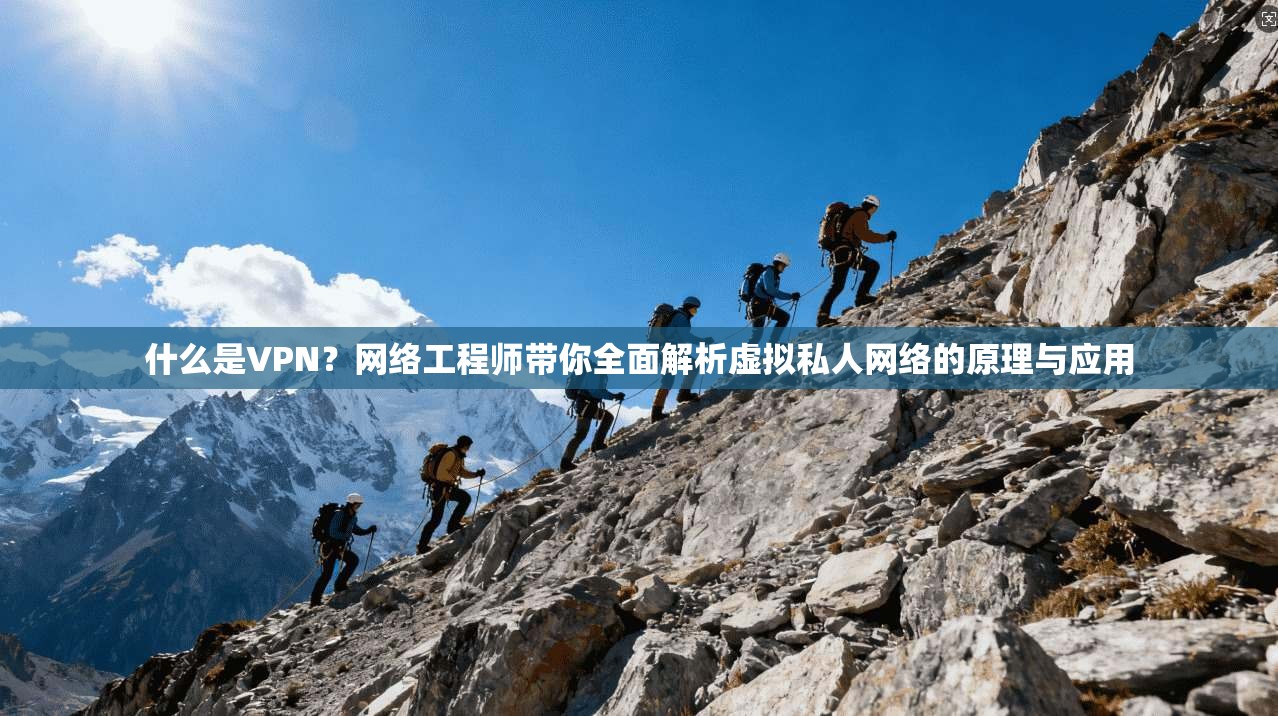 什么是VPN？网络工程师带你全面解析虚拟私人网络的原理与应用