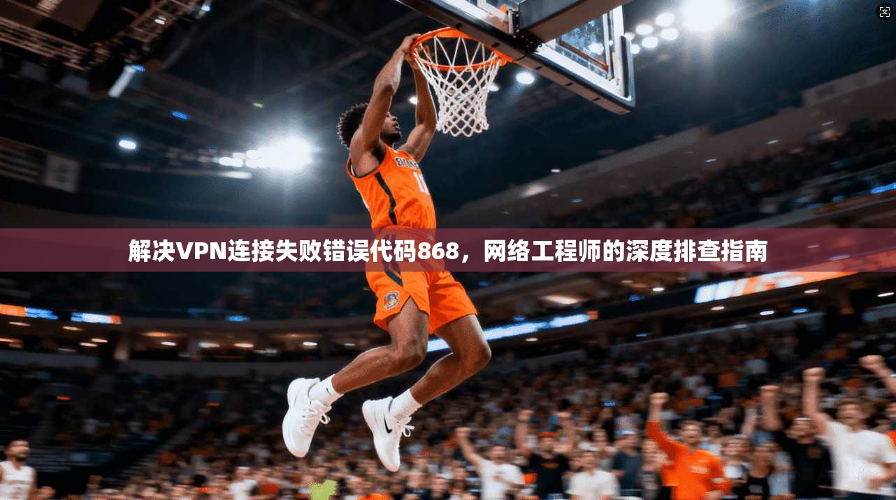 解决VPN连接失败错误代码868，网络工程师的深度排查指南