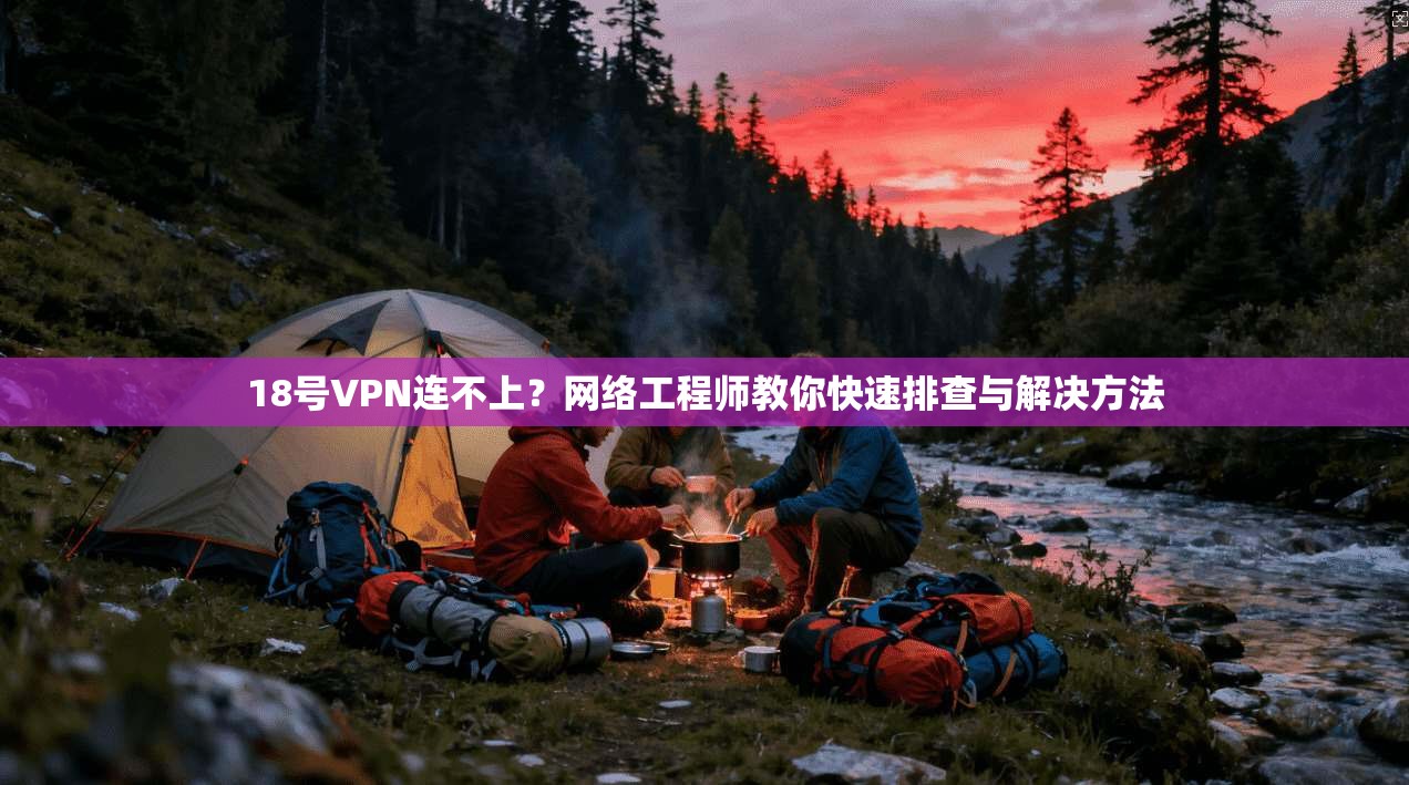 18号VPN连不上？网络工程师教你快速排查与解决方法