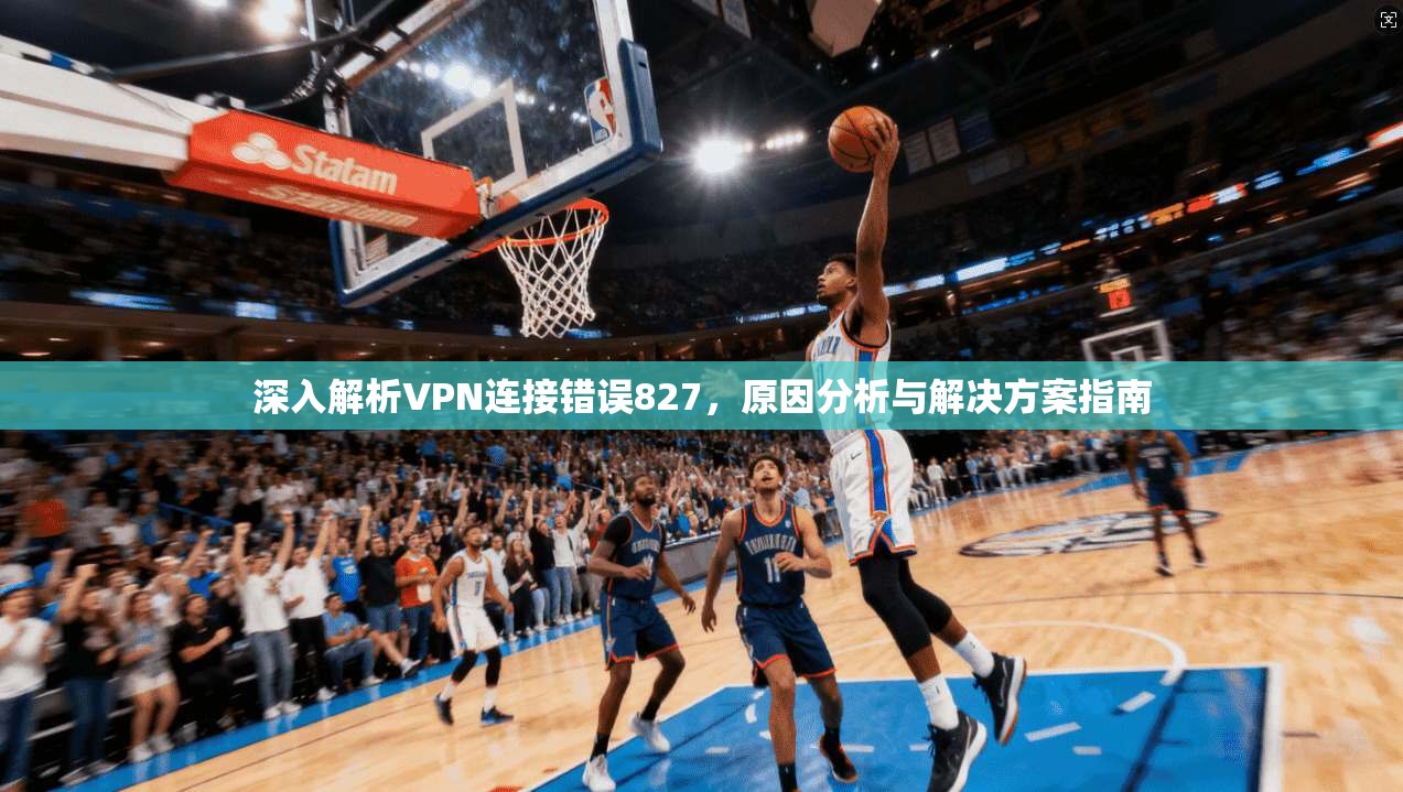 深入解析VPN连接错误827，原因分析与解决方案指南