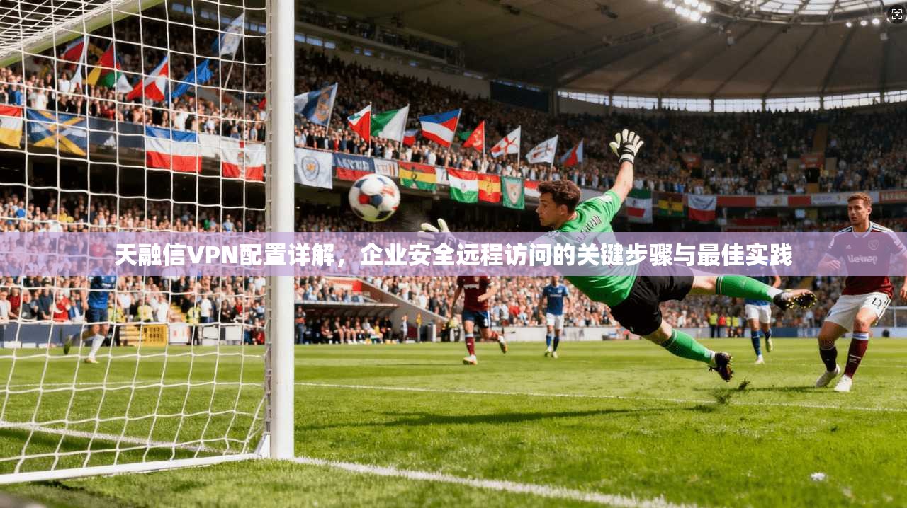 天融信VPN配置详解，企业安全远程访问的关键步骤与最佳实践