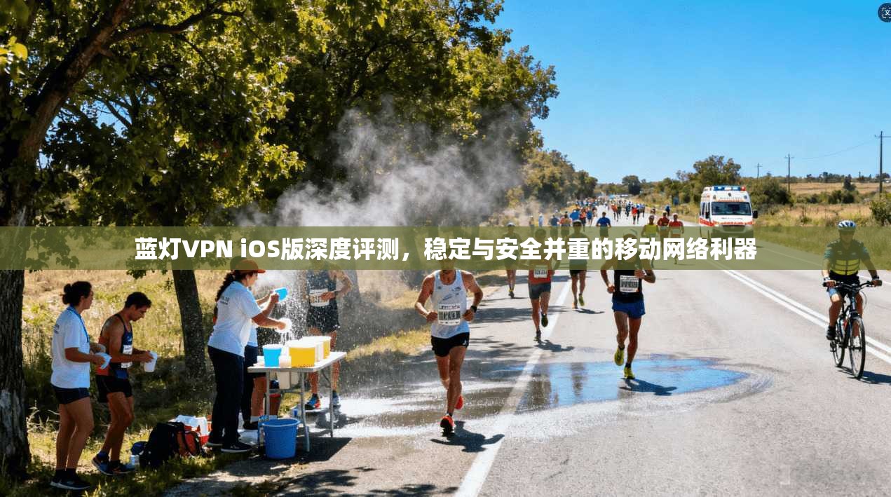 蓝灯VPN iOS版深度评测，稳定与安全并重的移动网络利器