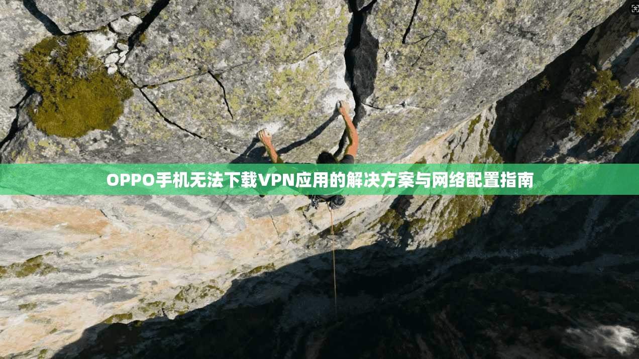 OPPO手机无法下载VPN应用的解决方案与网络配置指南