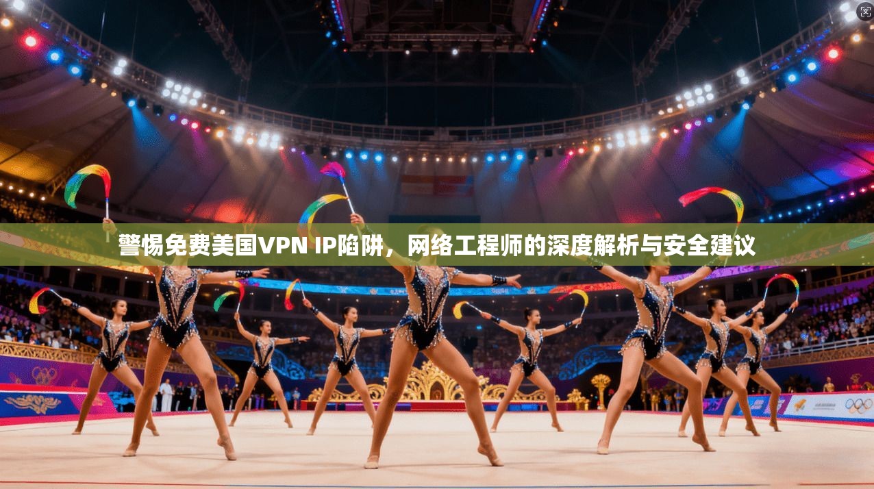 警惕免费美国VPN IP陷阱，网络工程师的深度解析与安全建议