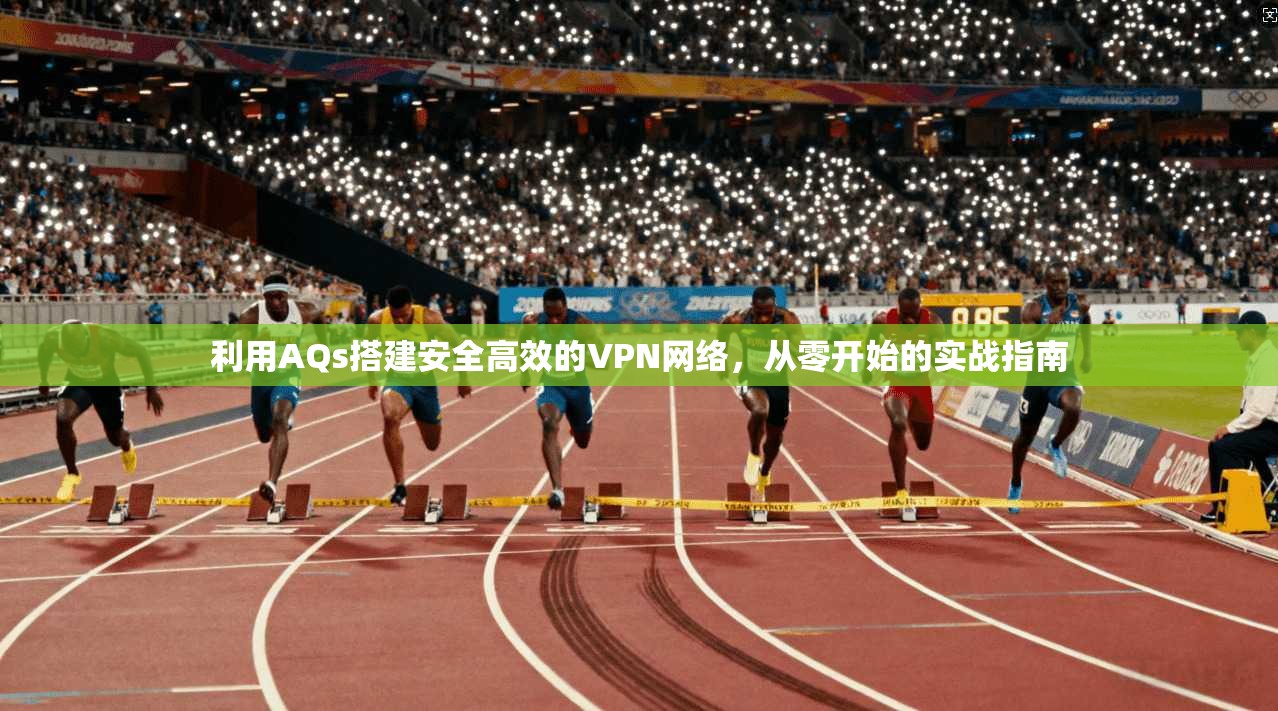 利用AQs搭建安全高效的VPN网络，从零开始的实战指南