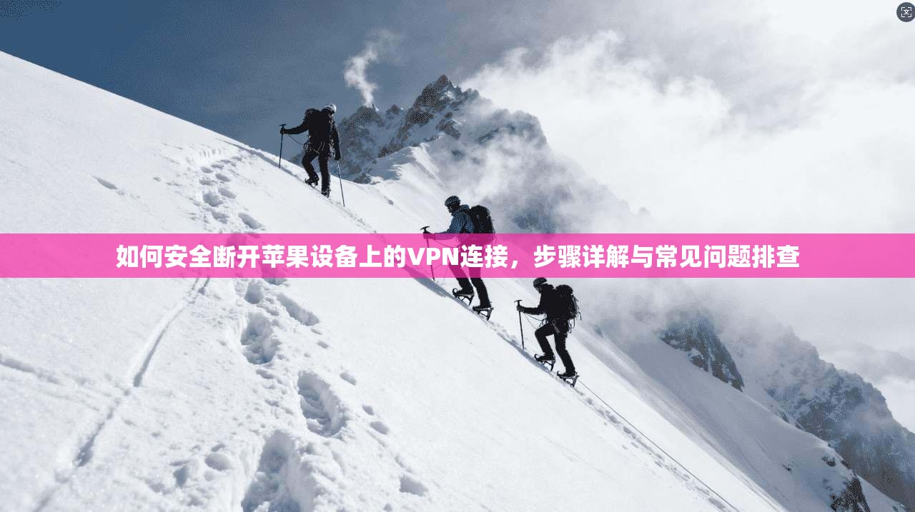 如何安全断开苹果设备上的VPN连接，步骤详解与常见问题排查