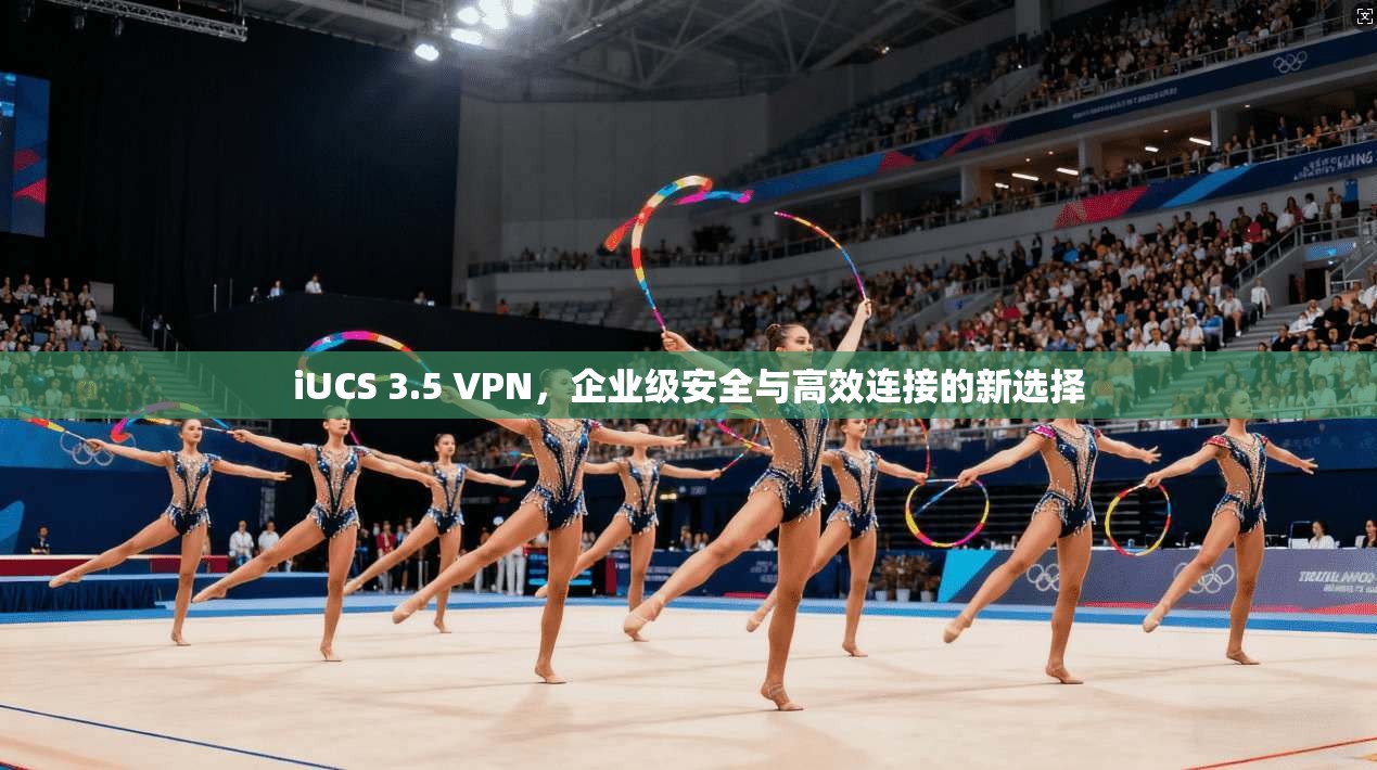 iUCS 3.5 VPN，企业级安全与高效连接的新选择