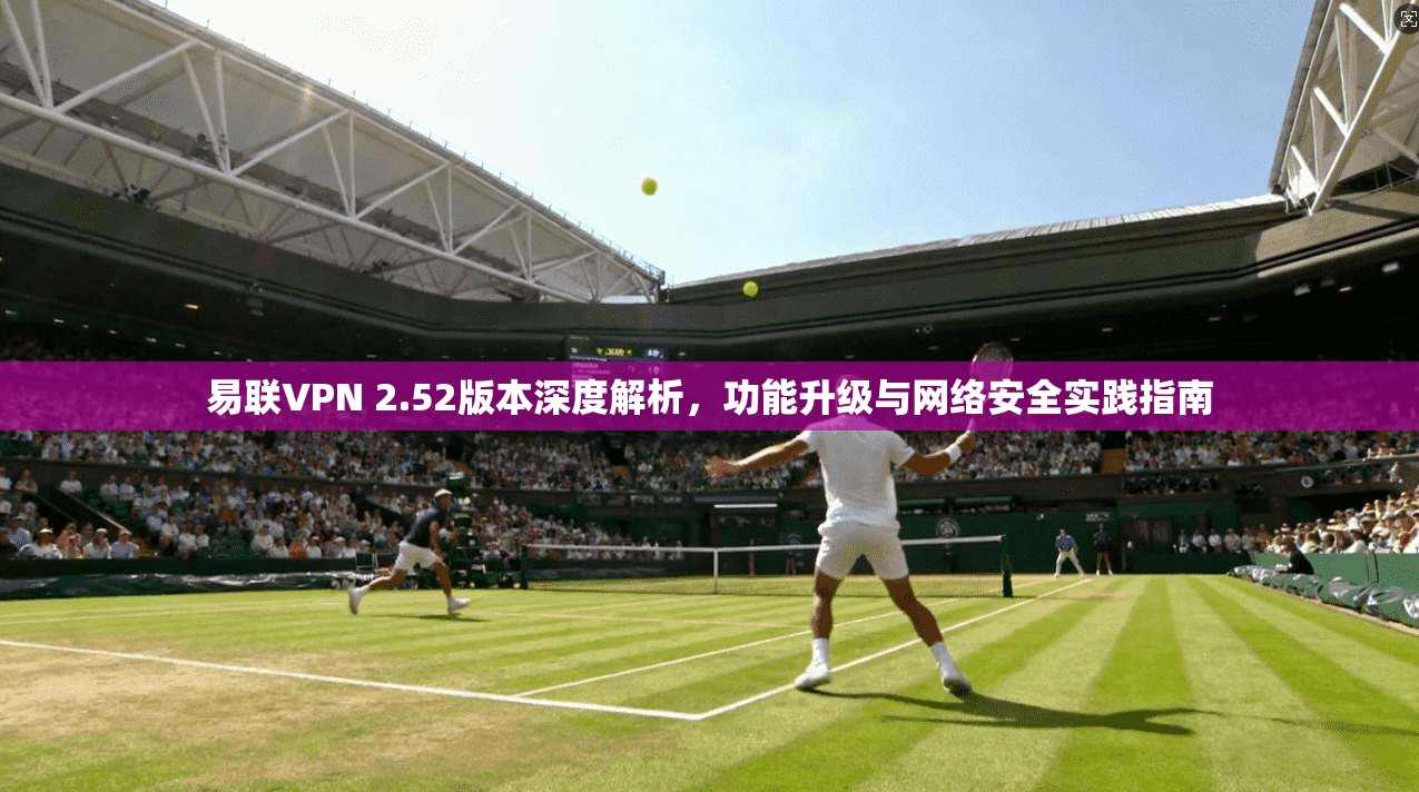 易联VPN 2.52版本深度解析，功能升级与网络安全实践指南