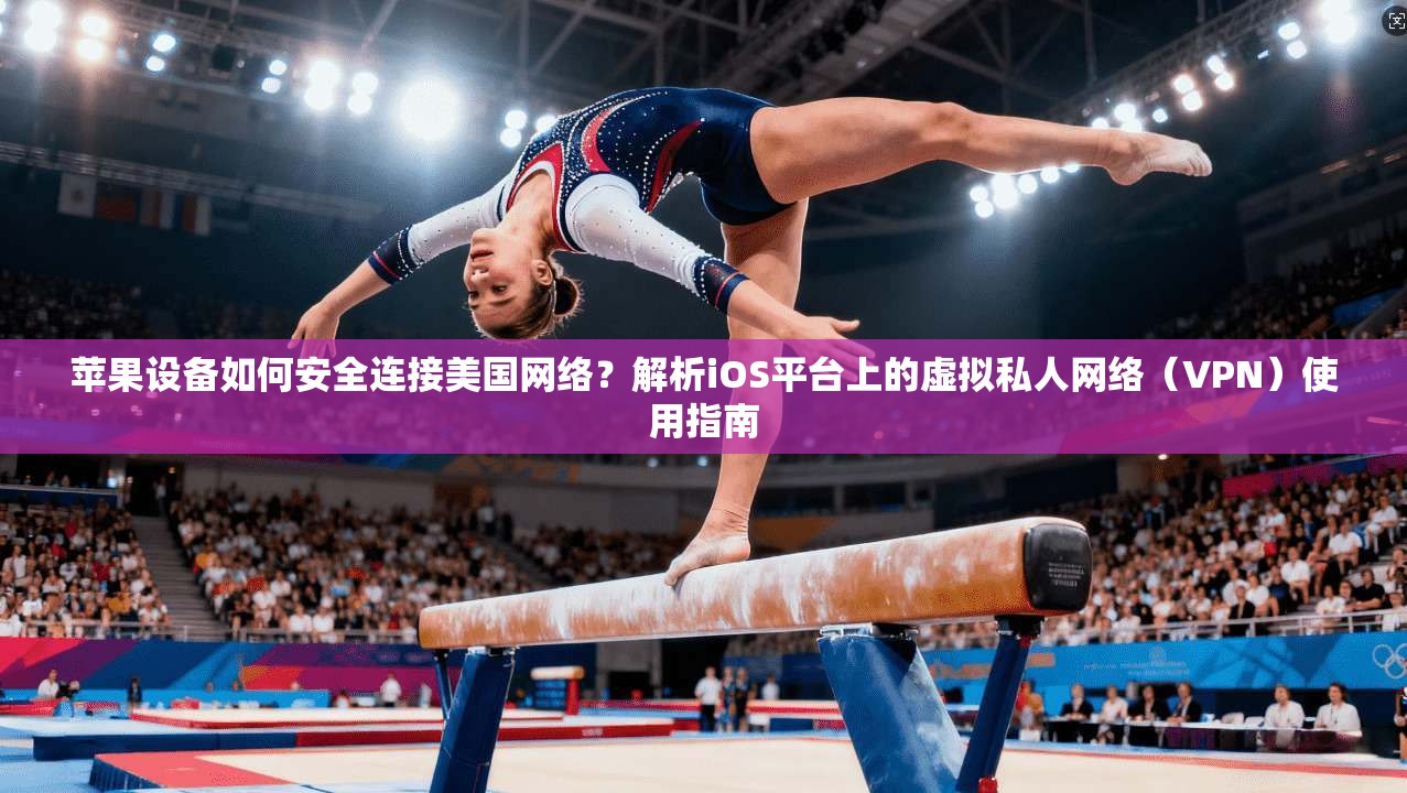 苹果设备如何安全连接美国网络？解析iOS平台上的虚拟私人网络（VPN）使用指南
