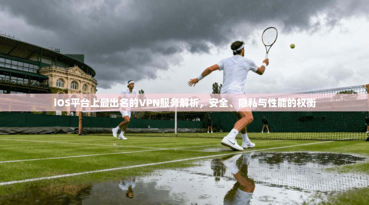 iOS平台上最出名的VPN服务解析，安全、隐私与性能的权衡