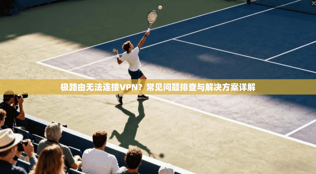 极路由无法连接VPN？常见问题排查与解决方案详解