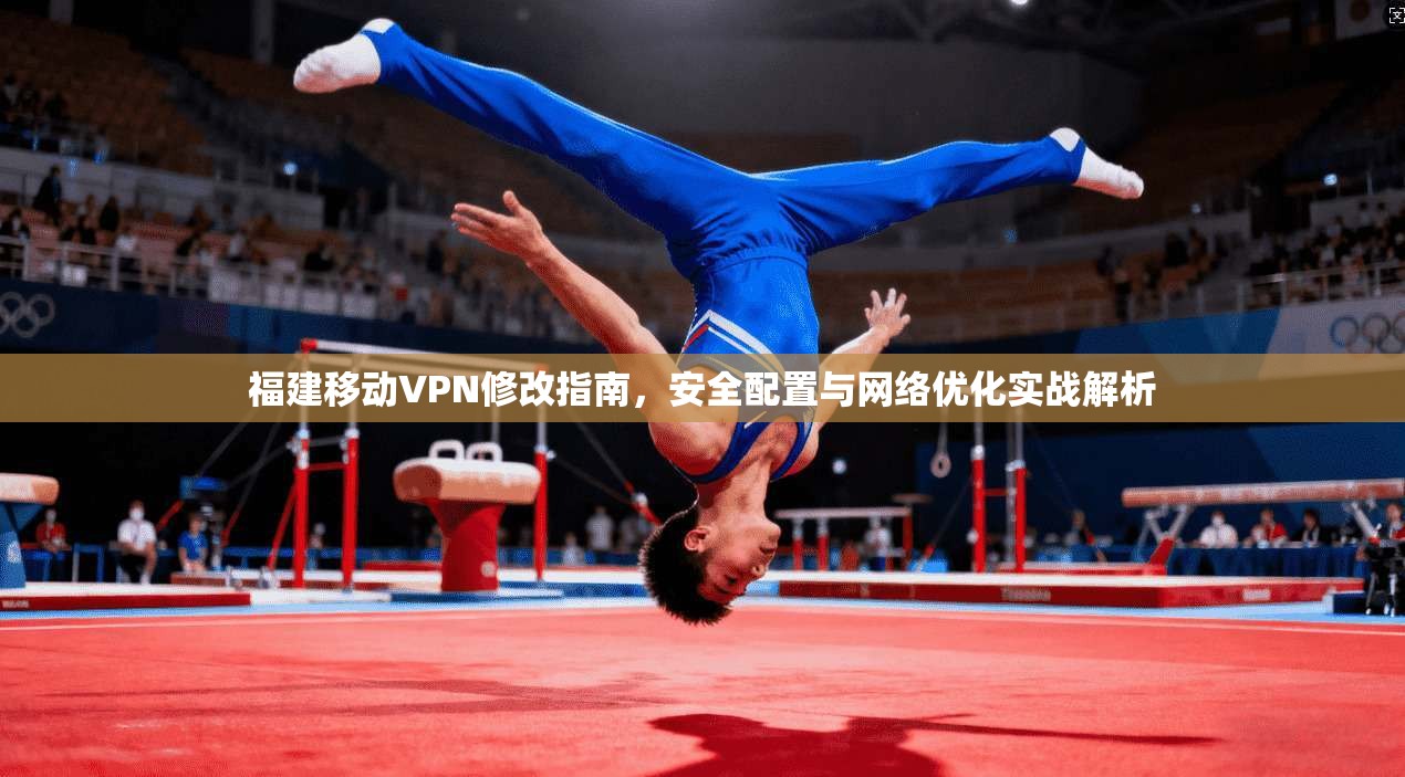 福建移动VPN修改指南，安全配置与网络优化实战解析