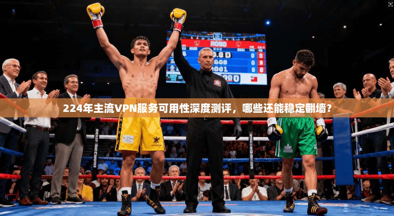224年主流VPN服务可用性深度测评，哪些还能稳定翻墙？