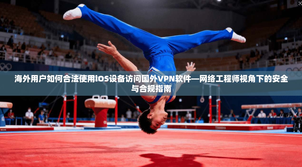 海外用户如何合法使用iOS设备访问国外VPN软件—网络工程师视角下的安全与合规指南