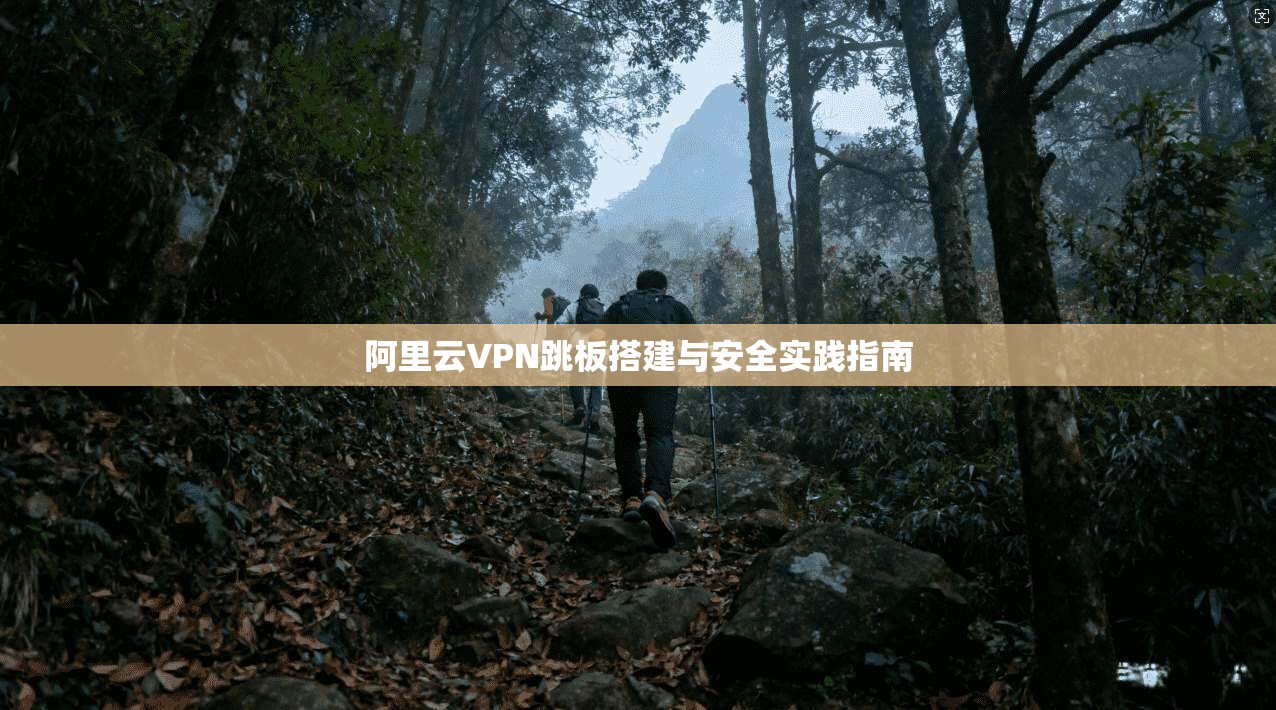 阿里云VPN跳板搭建与安全实践指南
