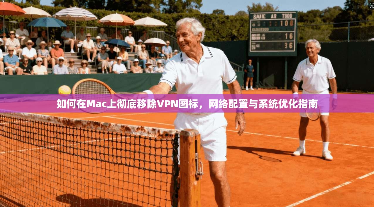 如何在Mac上彻底移除VPN图标，网络配置与系统优化指南
