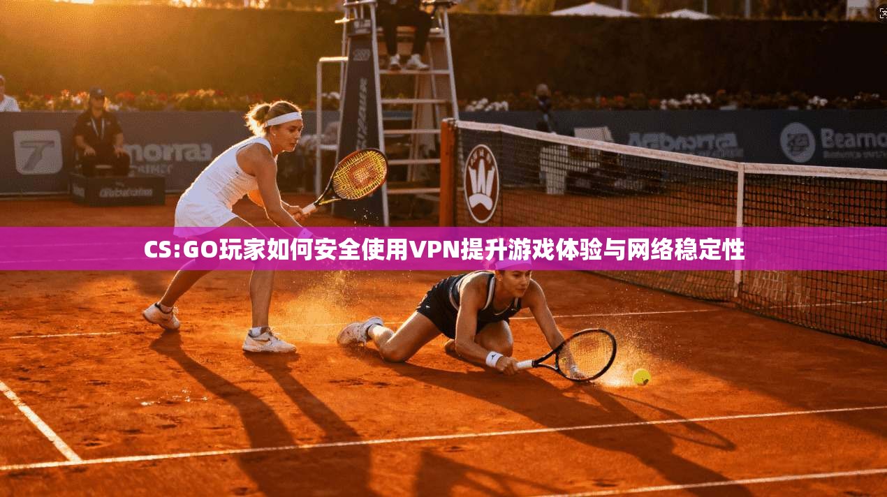 CS:GO玩家如何安全使用VPN提升游戏体验与网络稳定性