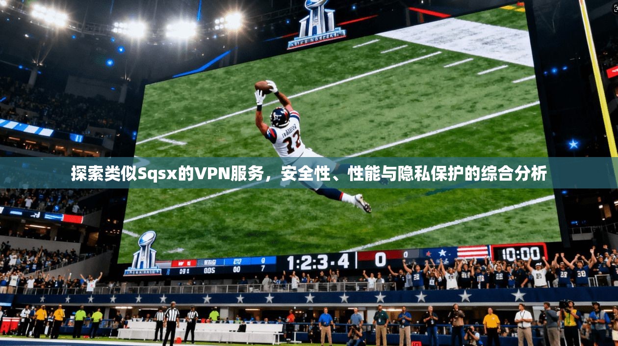 探索类似Sqsx的VPN服务，安全性、性能与隐私保护的综合分析