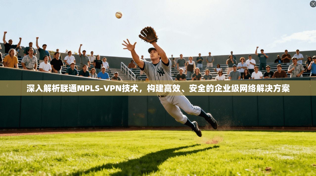 深入解析联通MPLS-VPN技术，构建高效、安全的企业级网络解决方案